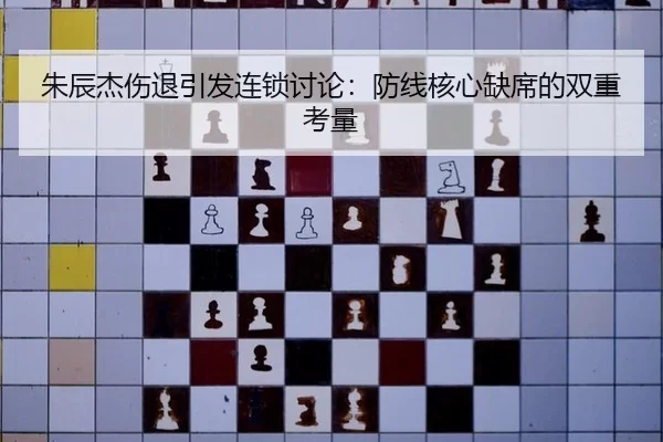 朱辰杰伤退引发连锁讨论：防线核心缺席的双重考量